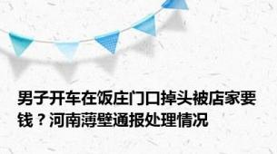 男子开车在饭庄门口掉头被店家要钱？河南薄壁通报处理情况