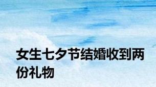 女生七夕节结婚收到两份礼物