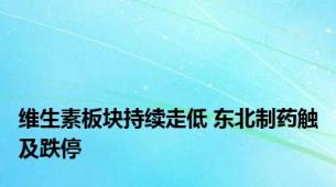 维生素板块持续走低 东北制药触及跌停