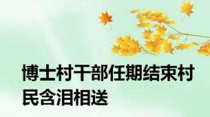博士村干部任期结束村民含泪相送
