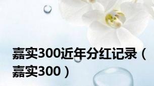 嘉实300近年分红记录（嘉实300）