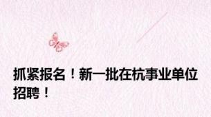 抓紧报名！新一批在杭事业单位招聘！