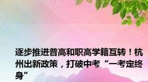 逐步推进普高和职高学籍互转！杭州出新政策，打破中考“一考定终身”