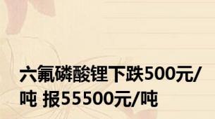 六氟磷酸锂下跌500元/吨 报55500元/吨