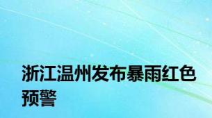 浙江温州发布暴雨红色预警