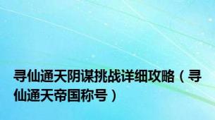 寻仙通天阴谋挑战详细攻略（寻仙通天帝国称号）