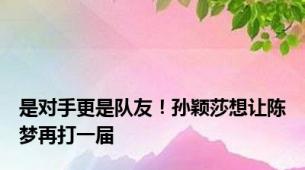 是对手更是队友！孙颖莎想让陈梦再打一届