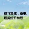 成飞集成：董事、总经理黄绍浒辞职