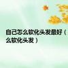 自己怎么软化头发最好（自己怎么软化头发）