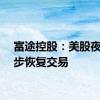 富途控股：美股夜盘逐步恢复交易