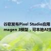 谷歌发布Pixel Studio应用：基于Imagen 3模型，可本地AI生成图片