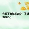 作业不会做怎么办（不想做作业怎么办）