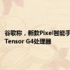 谷歌称，新款Pixel智能手机搭载Tensor G4处理器