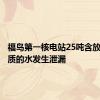 福岛第一核电站25吨含放射性物质的水发生泄漏