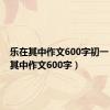 乐在其中作文600字初一（乐在其中作文600字）
