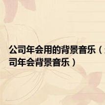 公司年会用的背景音乐(适合公司年会背景音乐)