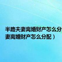 半路夫妻离婚财产怎么分配(夫妻离婚财产怎么分配)