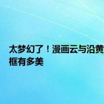 太梦幻了！漫画云与沿黄公路同框有多美