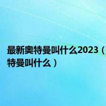 最新奥特曼叫什么2023（最新奥特曼叫什么）