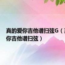 真的爱你吉他谱扫弦G(真的爱你吉他谱扫弦)