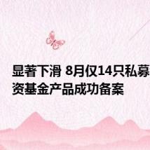 显著下滑 8月仅14只私募证券投资基金产品成功备案