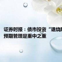 证券时报:债市投资“退烧降温”,预期管理是重中之重
