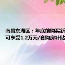 南昌东湖区:年底前购买新房最高可享受1.2万元/套购房补贴