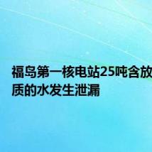 福岛第一核电站25吨含放射性物质的水发生泄漏