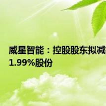 威星智能：控股股东拟减持不超1.99%股份