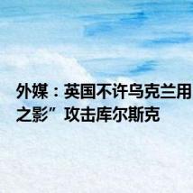 外媒:英国不许乌克兰用“风暴之影”攻击库尔斯克