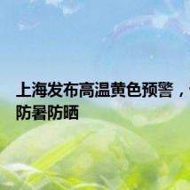 上海发布高温黄色预警，请注意防暑防晒
