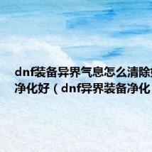 dnf装备异界气息怎么清除好还是净化好(dnf异界装备净化)