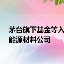 茅台旗下基金等入股新能源材料公司