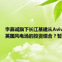 李嘉诚旗下长江基建从Aviva收购英国风电场的投资组合?暂无回应
