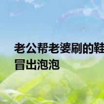 老公帮老婆刷的鞋下雨冒出泡泡