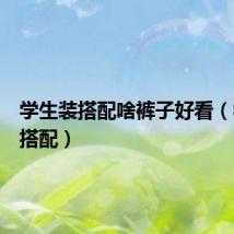学生装搭配啥裤子好看(学生装搭配)