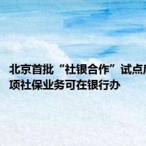 北京首批“社银合作”试点启动 41项社保业务可在银行办