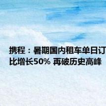 携程:暑期国内租车单日订单量同比增长50% 再破历史高峰