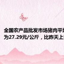 全国农产品批发市场猪肉平均价格为27.29元/公斤,比昨天上升0.7%