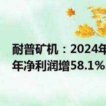 耐普矿机:2024年上半年净利润增58.1%