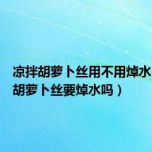 凉拌胡萝卜丝用不用焯水(凉拌胡萝卜丝要焯水吗)