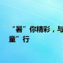 “暑”你精彩，与爱“童”行