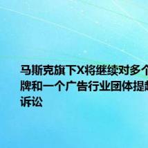 马斯克旗下X将继续对多个主要品牌和一个广告行业团体提起反垄断诉讼