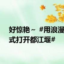 好惊艳～ #用浪漫的方式打开都江堰#