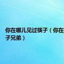 你在哪儿见过筷子(你在哪里筷子兄弟)