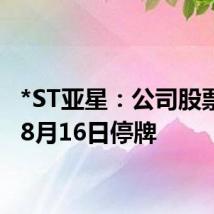 *ST亚星:公司股票将于8月16日停牌