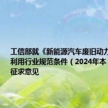 工信部就《新能源汽车废旧动力电池综合利用行业规范条件(2024年本)》公开征求意见