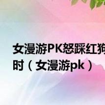 女漫游PK怒踩红狗半小时(女漫游pk)