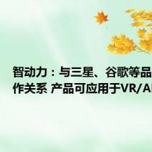 智动力:与三星、谷歌等品牌有合作关系 产品可应用于VR/AR设备