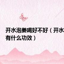 开水泡姜喝好不好(开水泡姜喝有什么功效)